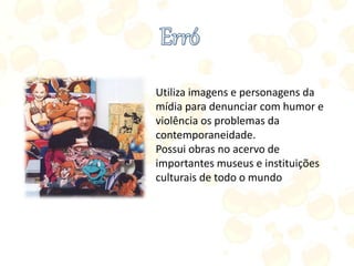 Utiliza imagens e personagens da
mídia para denunciar com humor e
violência os problemas da
contemporaneidade.
Possui obras no acervo de
importantes museus e instituições
culturais de todo o mundo
 
