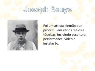 Foi um artista alemão que
produziu em vários meios e
técnicas, incluindo escultura,
performance, vídeo e
instalação.
 