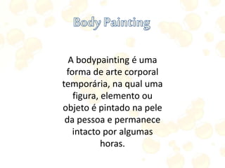 A bodypainting é uma
forma de arte corporal
temporária, na qual uma
figura, elemento ou
objeto é pintado na pele
da pessoa e permanece
intacto por algumas
horas.
 