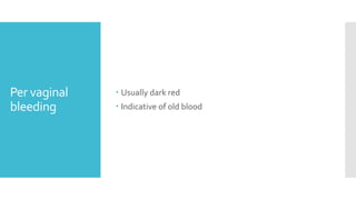 Per vaginal
bleeding
 Usually dark red
 Indicative of old blood
 