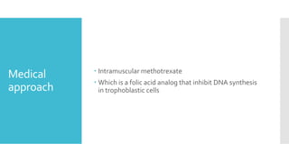 Medical
approach
 Intramuscular methotrexate
 Which is a folic acid analog that inhibit DNA synthesis
in trophoblastic cells
 