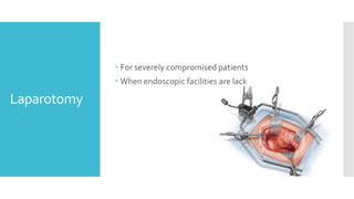 Laparotomy
 For severely compromised patients
 When endoscopic facilities are lack
 