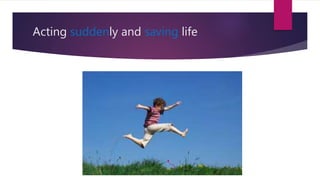 Acting suddenly and saving life
 