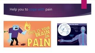 Help you to cope with pain
 
