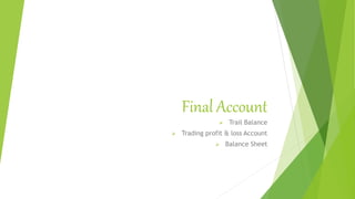 Final Account
 Trail Balance
 Trading profit & loss Account
 Balance Sheet
 