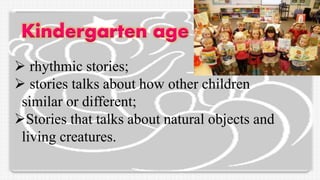 Kindergarten age
 rhythmic stories;
 stories talks about how other children
similar or different;
Stories that talks about natural objects and
living creatures.
 