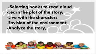-Selecting books to read aloud
-Learn the plot of the story;
-Live with the characters;
-Envision of the environment;
-Analyze the story;
 