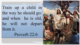 Train up a child in
the way he should go:
and when he is old,
he will not depart
from it.
Proverb 22:6
 