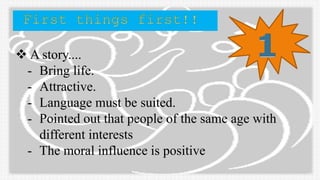  A story....
- Bring life.
- Attractive.
- Language must be suited.
- Pointed out that people of the same age with
different interests
- The moral influence is positive
 