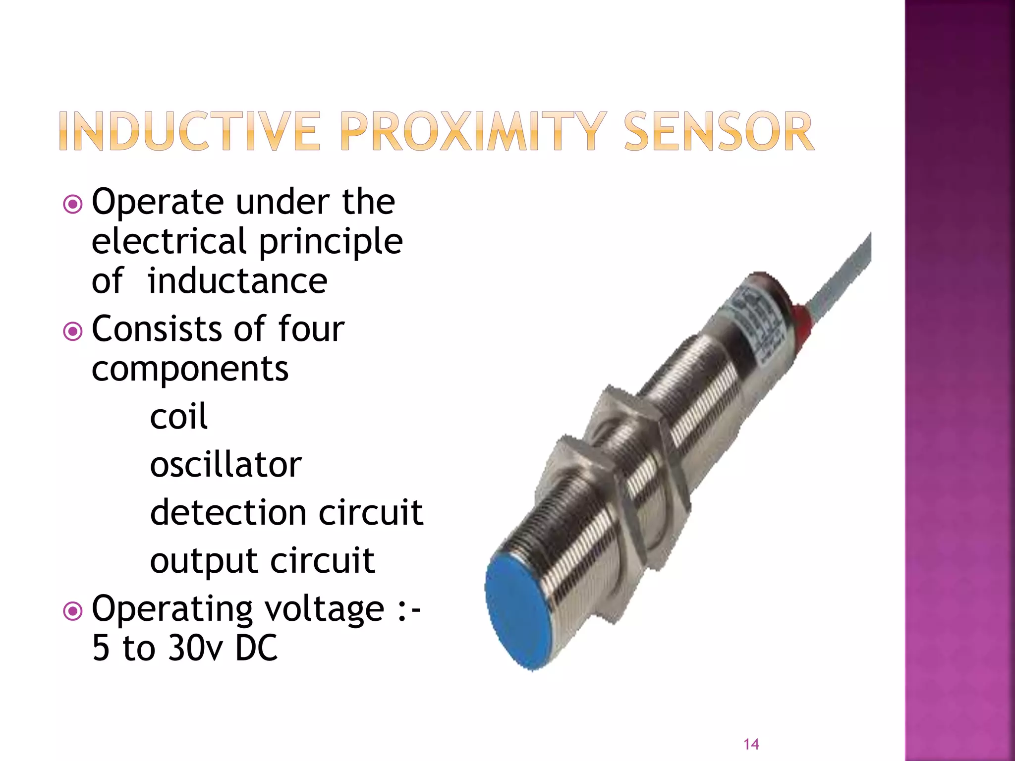  Operate under the
electrical principle
of inductance
 Consists of four
components
coil
oscillator
detection circuit
output circuit
 Operating voltage :-
5 to 30v DC
14
 