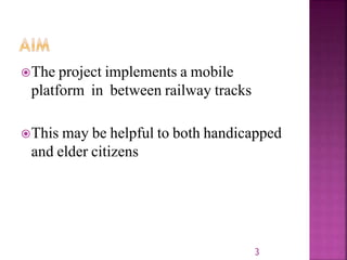 The project implements a mobile
platform in between railway tracks
This may be helpful to both handicapped
and elder citizens
3
 