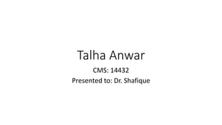 Talha Anwar
CMS: 14432
Presented to: Dr. Shafique
 