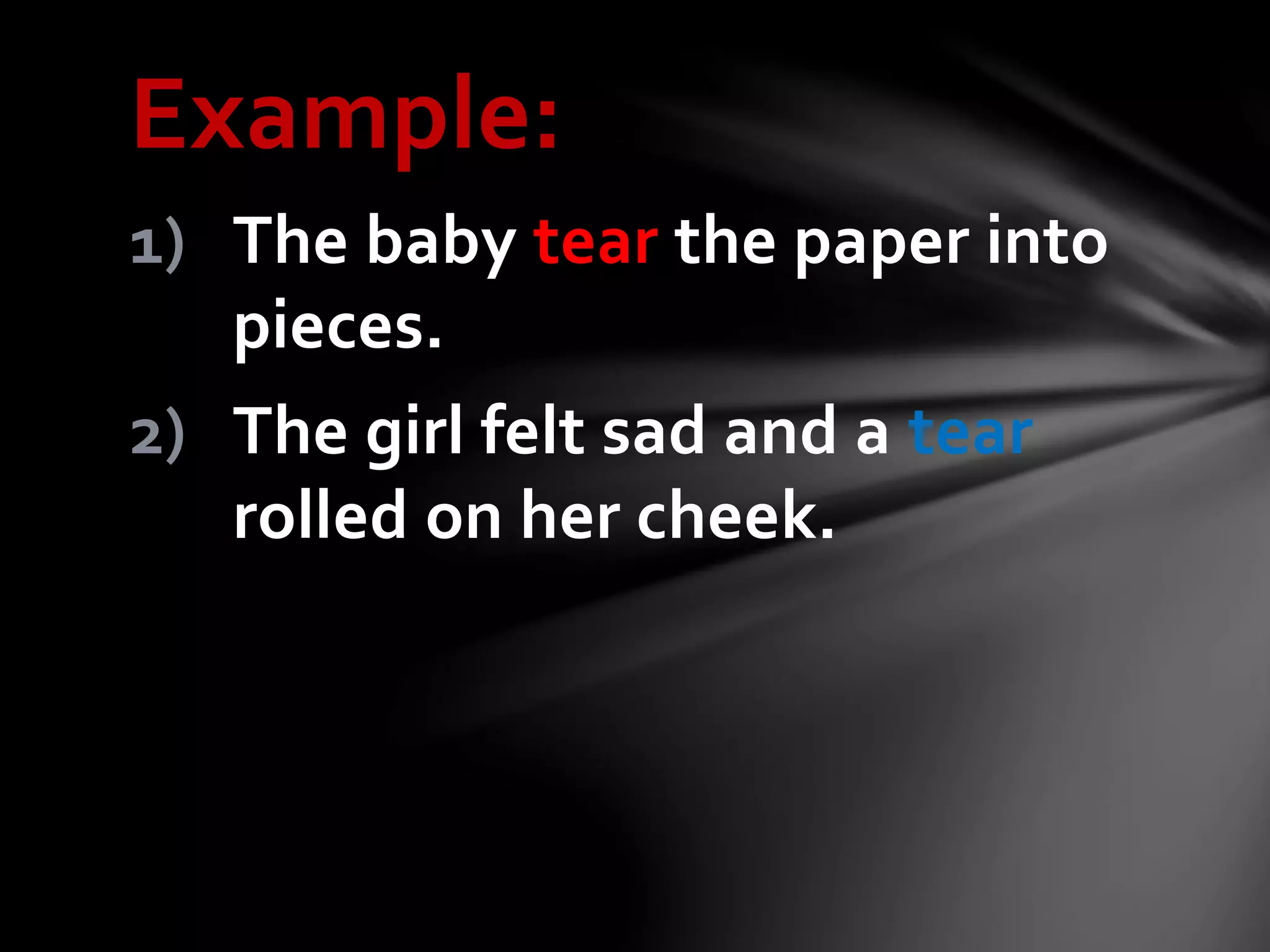 Example:
1) The baby tear the paper into
pieces.
2) The girl felt sad and a tear
rolled on her cheek.