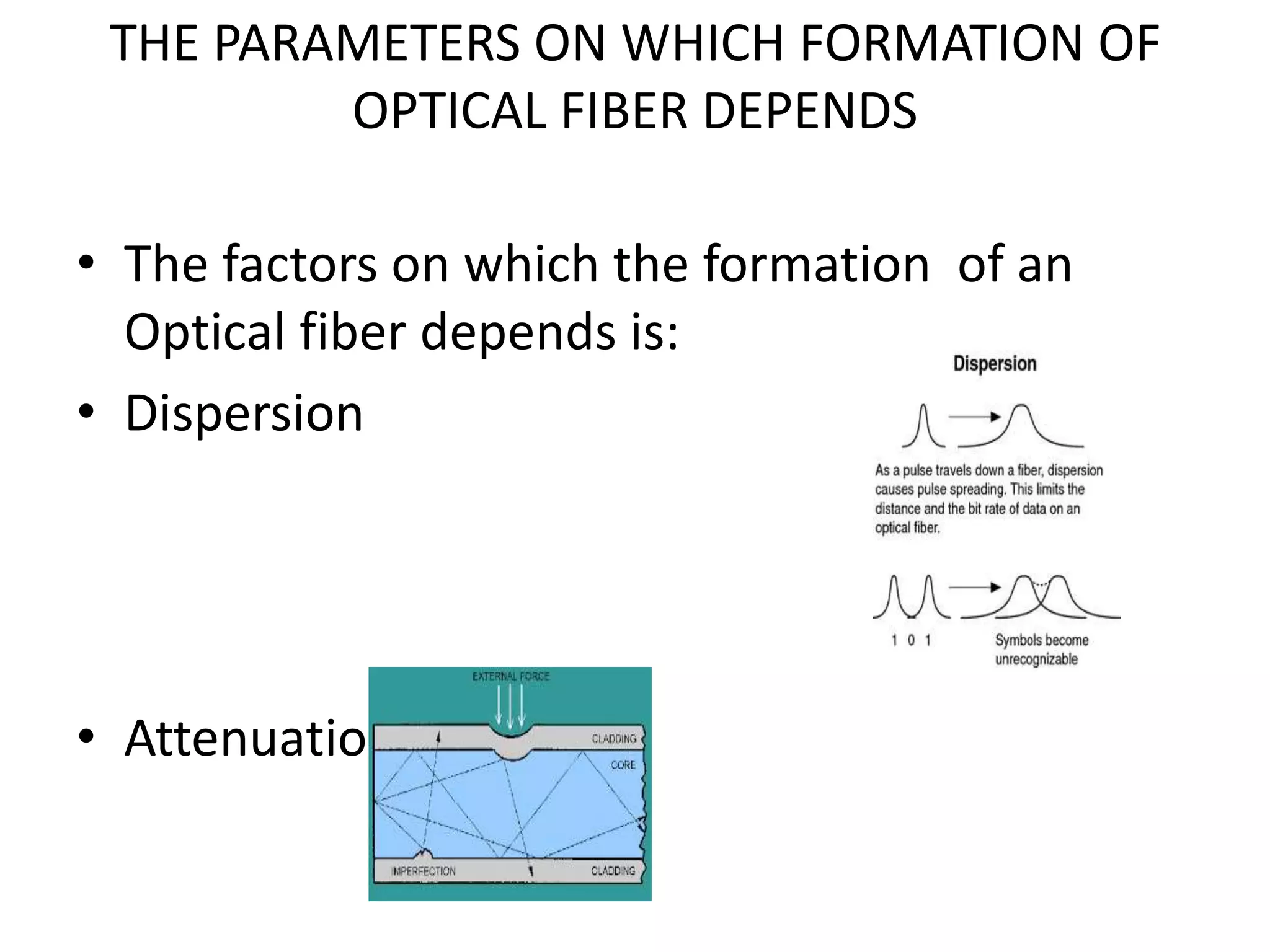 THE PARAMETERS ON WHICH FORMATION OF
OPTICAL FIBER DEPENDS
• The factors on which the formation of an
Optical fiber depends is:
• Dispersion
• Attenuation
 