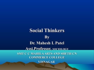 Social ThinkersSocial Thinkers
ByBy
Dr. Mahesh L PatelDr. Mahesh L Patel
Assi.Professor,Assi.Professor, SOCIOLOGYSOCIOLOGY
SMT C C MAHILAARTS AND SHETH CNSMT C C MAHILAARTS AND SHETH CN
COMMERCE COLLEGECOMMERCE COLLEGE
VISNAGARVISNAGAR
 