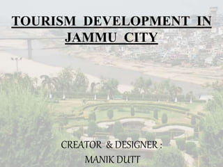 TOURISM DEVELOPMENT IN
JAMMU CITY
CREATOR & DESIGNER :
MANIK DUTT
 