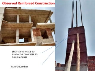 Observed Reinforced Construction
SHUTTERING-MADE TO
ALLOW THE CONCRETE TO
DRY IN A SHAPE
REINFORCEMENT
 