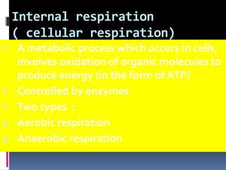 Internal respiration
( cellular respiration)
 A metabolic process which occurs in cells,
involves oxidation of organic molecules to
produce energy (in the form of ATP)
 Controlled by enzymes
 Two types :
1. Aerobic respiration
2. Anaerobic respiration
 
