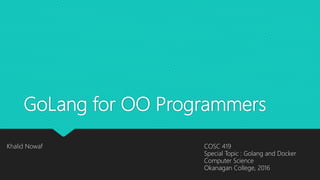 GoLang for OO Programmers
Khalid Nowaf COSC 419
Special Topic : Golang and Docker
Computer Science
Okanagan College, 2016
 