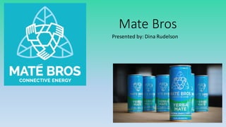 Mate	
  Bros
Presented	
  by:	
  Dina	
  Rudelson
 