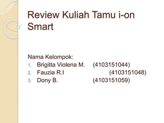 Review Kuliah Tamu i-on
Smart
Nama Kelompok:
1. Brigitta Violena M. (4103151044)
2. Fauzia R.I (4103151048)
3. Dony B. (4103151059)
 