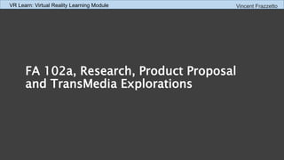 FA 102a, Research, Product Proposal
and TransMedia Explorations
Vincent FrazzettoVR Learn: Virtual Reality Learning Module
 