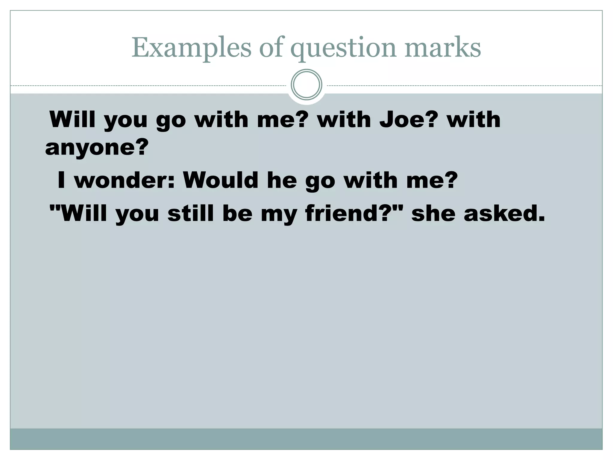 Examples of question marks
Will you go with me? with Joe? with
anyone?
I wonder: Would he go with me?
"Will you still be my friend?" she asked.
 