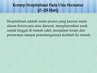 Konsep Hospitalisasi Pada Usia Neonatus
(0-28 Hari)
Hospitalisasi adalah suatu proses yang karena suatu
alasan berencana atau darurat, mengharuskan anak
untuk tinggal di rumah sakit, menjalani terapi dan
perawatan sampai pemulangannya kembali ke rumah.
 
