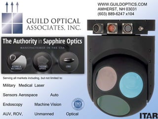 WWW.GUILDOPTICS.COM
AMHERST, NH 03031
(603) 889-6247 x104
Serving all markets including, but not limited to:
Military Medical Laser
Sensors Aerospace Auto
Endoscopy Machine Vision
AUV, ROV, Unmanned Optical
 