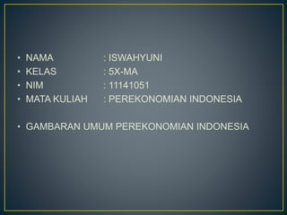 • NAMA : ISWAHYUNI
• KELAS : 5X-MA
• NIM : 11141051
• MATA KULIAH : PEREKONOMIAN INDONESIA
• GAMBARAN UMUM PEREKONOMIAN INDONESIA
 