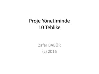 Proje Yönetiminde
10 Tehlike
Zafer BABÜR
(c) 2016
 