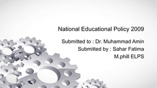 National Educational Policy 2009
Submitted to : Dr. Muhammad Amin
Submitted by : Sahar Fatima
M.phill ELPS
 