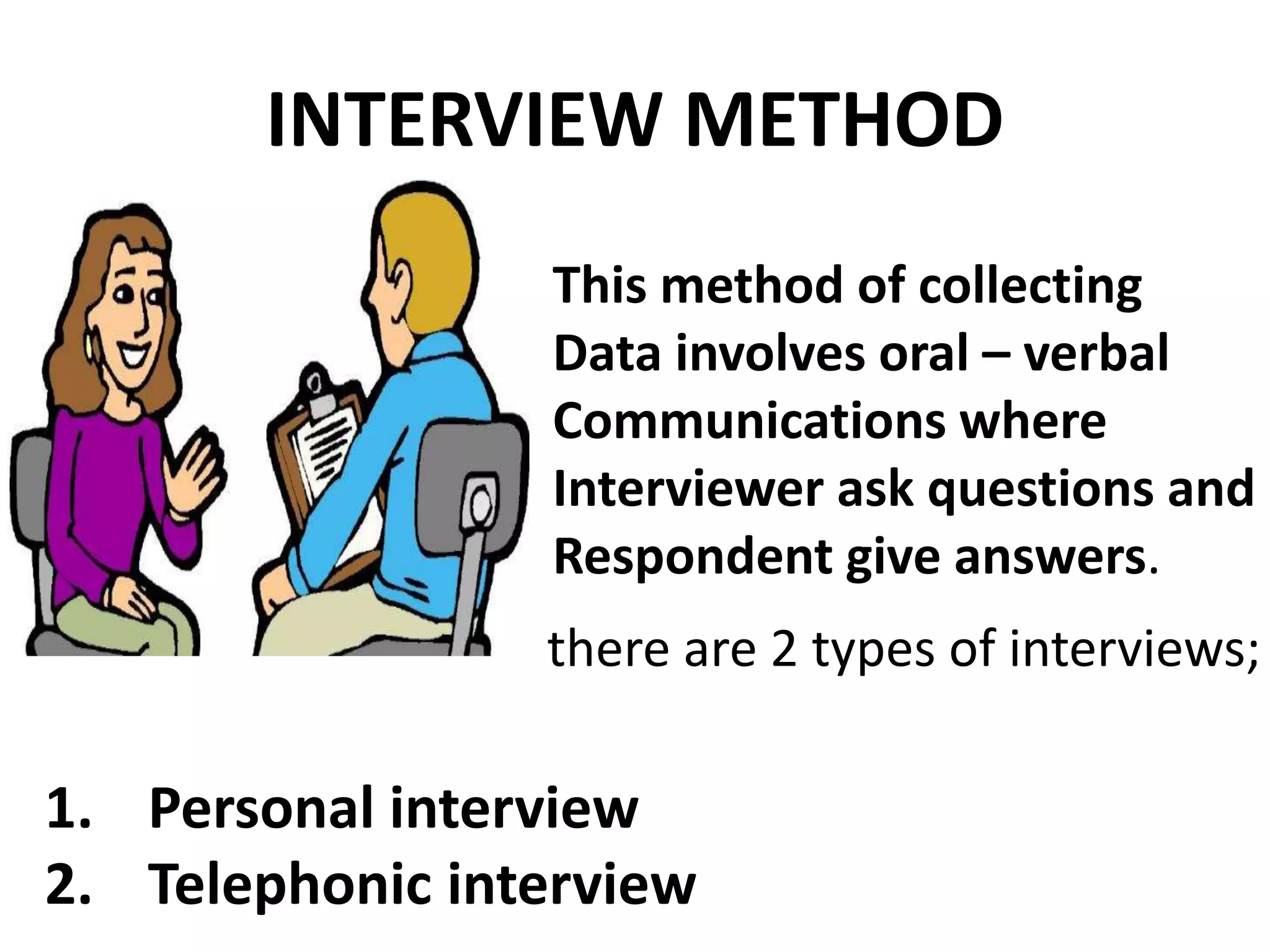 INTERVIEW METHOD
This method of collecting
Data involves oral – verbal
Communications where
Interviewer ask questions and
Respondent give answers.
there are 2 types of interviews;
1. Personal interview
2. Telephonic interview
 