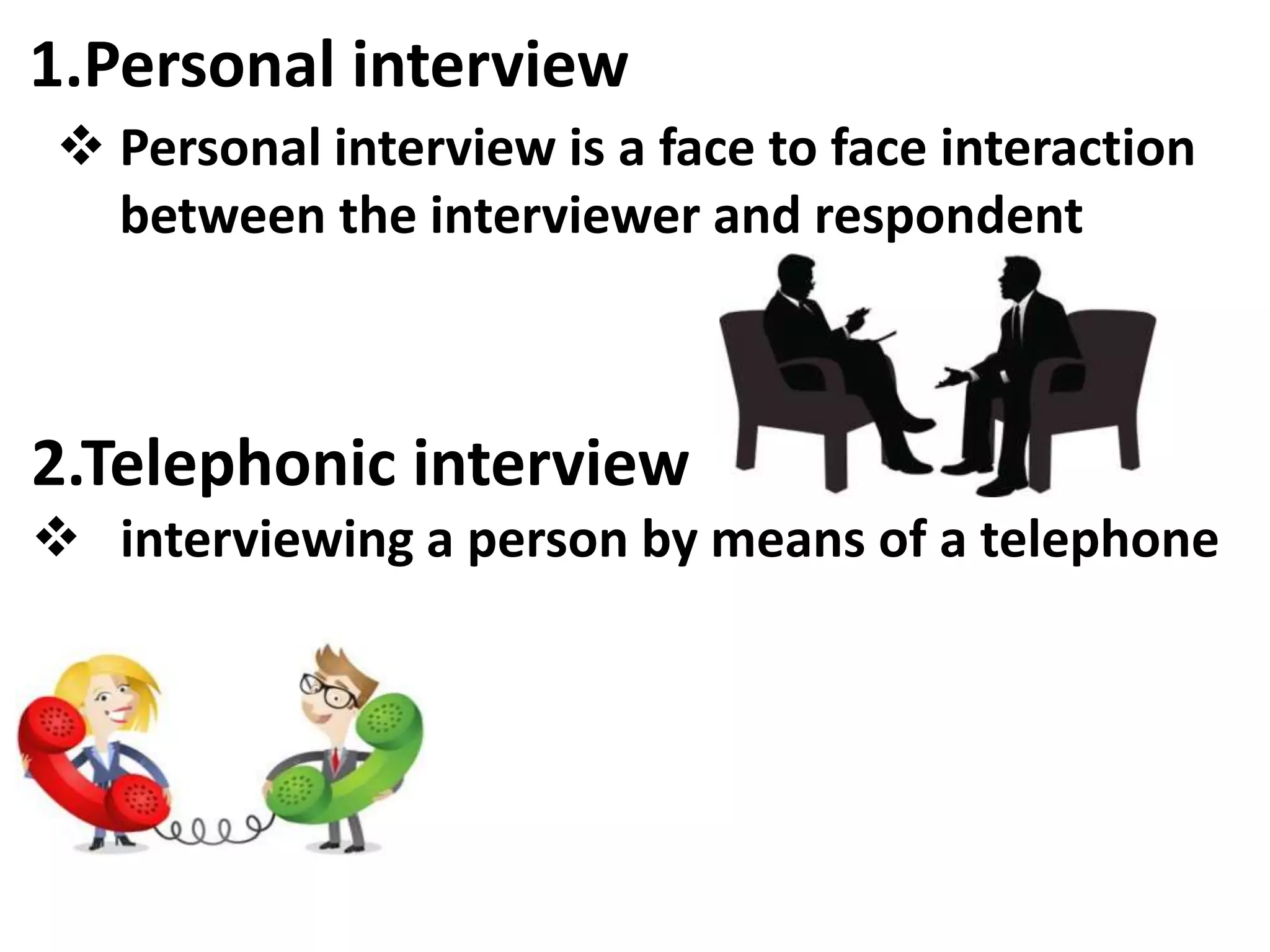 1.Personal interview
 Personal interview is a face to face interaction
between the interviewer and respondent
2.Telephonic interview
 interviewing a person by means of a telephone
 