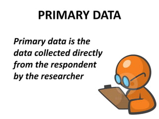 PRIMARY DATA
Primary data is the
data collected directly
from the respondent
by the researcher
 