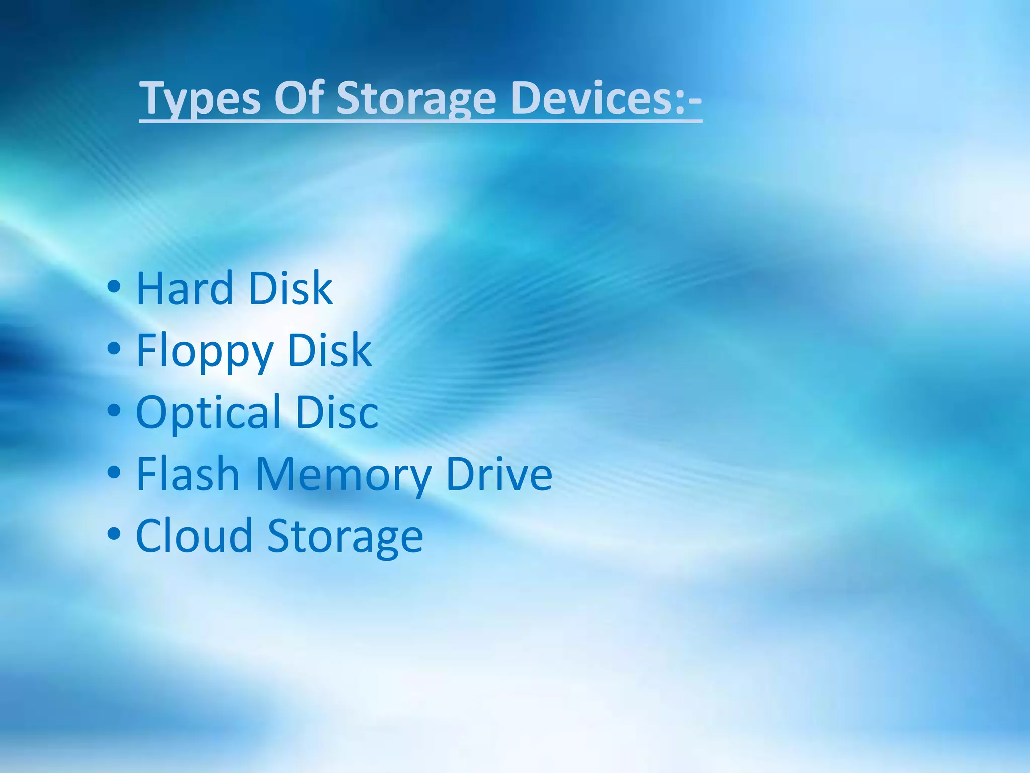Types Of Storage Devices:-
• Hard Disk
• Floppy Disk
• Optical Disc
• Flash Memory Drive
• Cloud Storage
 