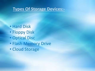 Types Of Storage Devices:-
• Hard Disk
• Floppy Disk
• Optical Disc
• Flash Memory Drive
• Cloud Storage
 