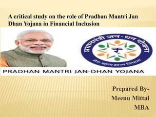 Prepared By-
Meenu Mittal
MBA
A critical study on the role of Pradhan Mantri Jan
Dhan Yojana in Financial Inclusion
 