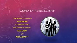 WOMEN ENTREPRENEURSHIP
“ WE HEAR A LOT ABOUT
‘AAM AADMI’
(COMMON MAN)
BUT WHY NOT ABOUT
‘AAM LADKI’
OR
‘AAM AURAT’? ”
 