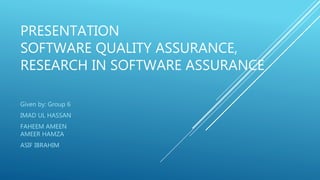 PRESENTATION
SOFTWARE QUALITY ASSURANCE,
RESEARCH IN SOFTWARE ASSURANCE
Given by: Group 6
IMAD UL HASSAN
FAHEEM AMEEN
AMEER HAMZA
ASIF IBRAHIM
 