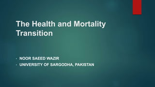 The Health and Mortality
Transition
• NOOR SAEED WAZIR
• UNIVERSITY OF SARGODHA, PAKISTAN
 