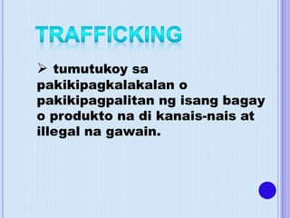  tumutukoy sa
pakikipagkalakalan o
pakikipagpalitan ng isang bagay
o produkto na di kanais-nais at
illegal na gawain.
 