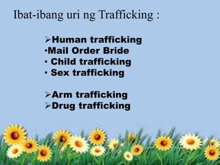 Ibat-ibang uri ng Trafficking :
Human trafficking
•Mail Order Bride
• Child trafficking
• Sex trafficking
Arm trafficking
Drug trafficking
 