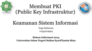 Membuat PKI
(Public Key Infrastruktur)
Keamanan Sistem Informasi
Yoga Setiawan
11453104944
Sistem Informasi 2014
Universitas Islam Negeri Sultan Syarif kasim Riau
 
