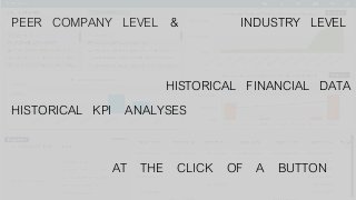 PEER COMPANY LEVEL & INDUSTRY LEVEL
HISTORICAL FINANCIAL DATA
HISTORICAL KPI ANALYSES
AT THE CLICK OF A BUTTON
 