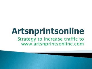 Strategy to increase traffic to
www.artsnprintsonline.com
 