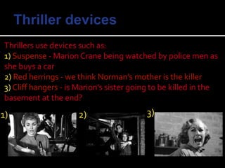 Thrillers use devices such as:
1) Suspense - Marion Crane being watched by police men as
she buys a car
2) Red herrings - we think Norman’s mother is the killer
3) Cliff hangers - is Marion’s sister going to be killed in the
basement at the end?
1) 2) 3)
 