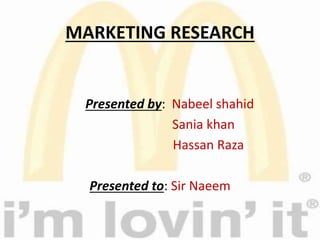 MARKETING RESEARCH
Presented by: Nabeel shahid
Sania khan
Hassan Raza
Presented to: Sir Naeem
 