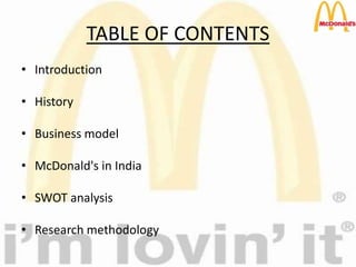 TABLE OF CONTENTS
• Introduction
• History
• Business model
• McDonald's in India
• SWOT analysis
• Research methodology
 