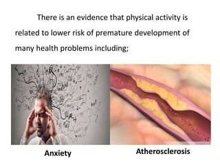 There is an evidence that physical activity is
related to lower risk of premature development of
many health problems including;
Anxiety Atherosclerosis
 